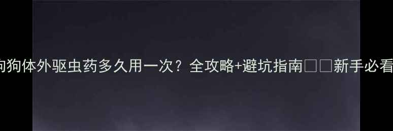 图片 🐾狗狗体外驱虫药多久用一次？全攻略+避坑指南⚠️新手必看！1