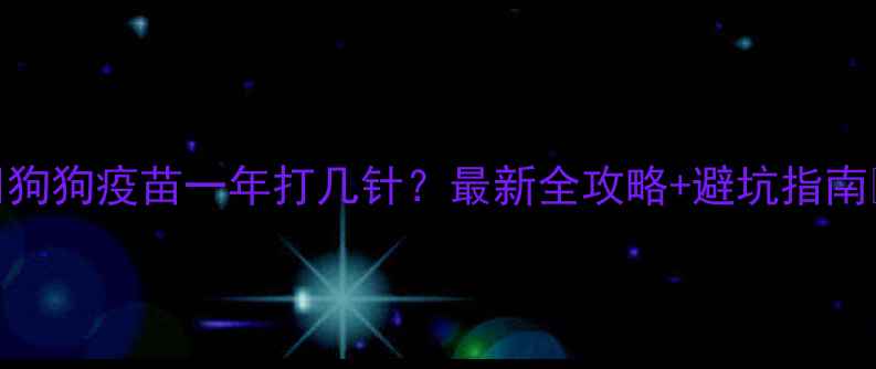 图片 🐾狗狗疫苗一年打几针？最新全攻略+避坑指南🐾