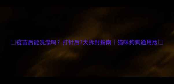 图片 🐾疫苗后能洗澡吗？打针后7天拆封指南｜猫咪狗狗通用版🚿