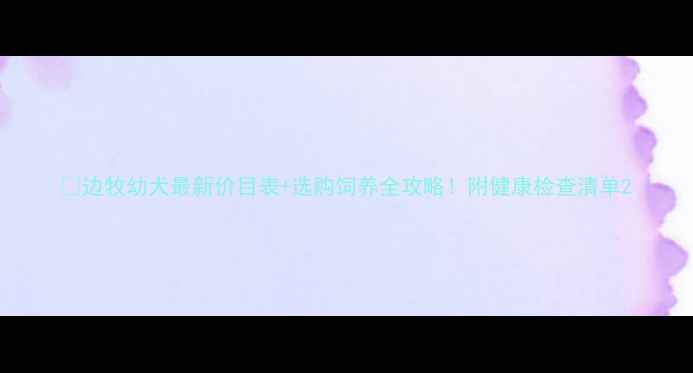 图片 🐾边牧幼犬最新价目表+选购饲养全攻略！附健康检查清单2