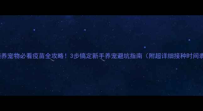 图片 🐾领养宠物必看疫苗全攻略！3步搞定新手养宠避坑指南（附超详细接种时间表）2