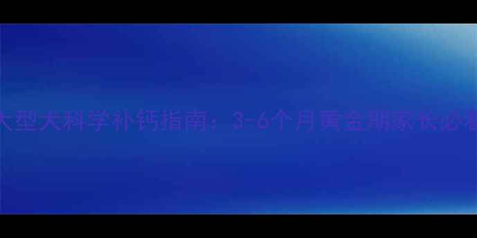 图片 📌大型犬科学补钙指南：3-6个月黄金期家长必看！