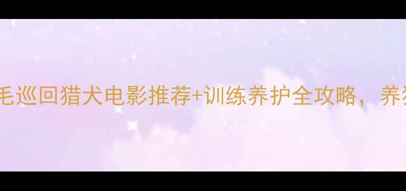 图片 🔥必看！金毛巡回猎犬电影推荐+训练养护全攻略，养狗人速存！2
