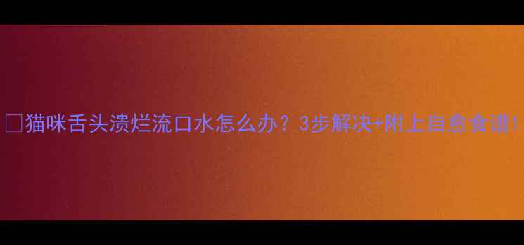 图片 🔥猫咪舌头溃烂流口水怎么办？3步解决+附上自愈食谱1