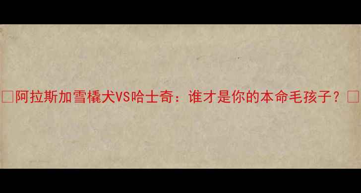 图片 🔥阿拉斯加雪橇犬VS哈士奇：谁才是你的本命毛孩子？🐾