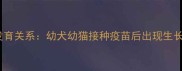 宠物疫苗与发育关系幼犬幼猫接种疫苗后出现生长迟缓的真相