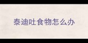 泰迪吐食物怎么办