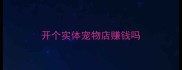 开个实体宠物店赚钱吗