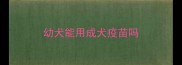 幼犬能用成犬疫苗吗