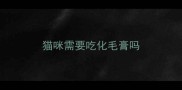 猫咪需要吃化毛膏吗