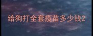 给狗打全套疫苗多少钱