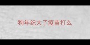 狗年纪大了疫苗打么