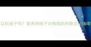 狗狗可以吃桃子吗营养师桃子对狗狗的利弊及正确喂食指南