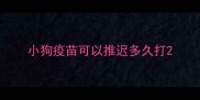 小狗疫苗可以推迟多久打