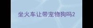 坐火车让带宠物狗吗
