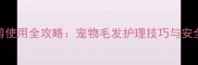 宠物电推剪使用全攻略宠物毛发护理技巧与安全操作指南