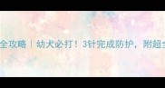 犬脑炎疫苗全攻略幼犬必打3针完成防护附超全注意事项