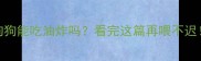 狗狗能吃油炸吗看完这篇再喂不迟