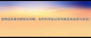 宠物疫苗真伪辨别全攻略如何科学验证英特威疫苗品质与安全