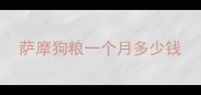 萨摩狗粮一个月多少钱