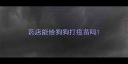 药店能给狗狗打疫苗吗