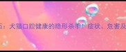 宠物牙结石犬猫口腔健康的隐形杀手症状危害及预防指南