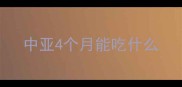 中亚4个月能吃什么