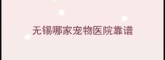 无锡哪家宠物医院靠谱