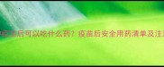 狗狗接种疫苗后可以吃什么药疫苗后安全用药清单及注意事项全