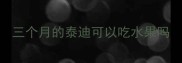 三个月的泰迪可以吃水果吗