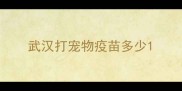 武汉打宠物疫苗多少