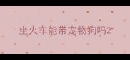 坐火车能带宠物狗吗