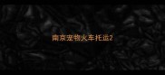 南京宠物火车托运