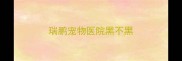 瑞鹏宠物医院黑不黑