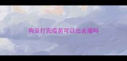狗没打完疫苗可以出去溜吗