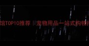 全国连锁宠物生活馆TOP10推荐宠物用品一站式购物指南附隐藏福利