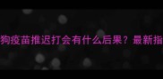 狗狗疫苗推迟打会有什么后果最新指南