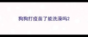 狗狗打疫苗了能洗澡吗