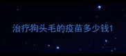 治疗狗头毛的疫苗多少钱