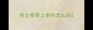 哈士奇早上老叫怎么办