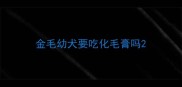 金毛幼犬要吃化毛膏吗