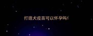 打逛犬疫苗可以怀孕吗