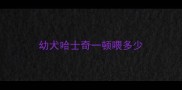 幼犬哈士奇一顿喂多少