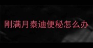 刚满月泰迪便秘怎么办
