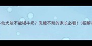 拉布拉多幼犬能不能喝牛奶乳糖不耐的家长必看3招解决肠胃问题