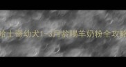 哈士奇幼犬1-3月龄喝羊奶粉全攻略