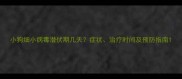 小狗细小病毒潜伏期几天症状治疗时间及预防指南