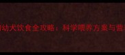 30天大土狗幼犬饮食全攻略科学喂养方案与营养搭配指南