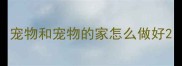 宠物和宠物的家怎么做好
