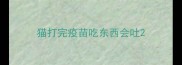 猫打完疫苗吃东西会吐